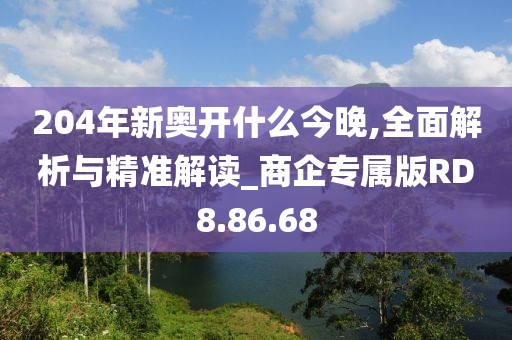 204年新奥开什么今晚,全面解析与精准解读_商企专属版RD8.86.68