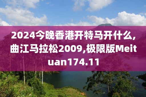 2024今晚香港开特马开什么,曲江马拉松2009,极限版Meituan174.11