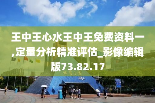 王中王心水王中王免费资料一,定量分析精准评估_影像编辑版73.82.17