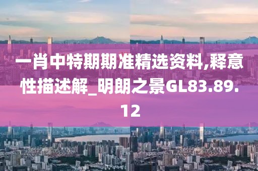 一肖中特期期准精选资料,释意性描述解_明朗之景GL83.89.12