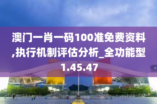 澳门一肖一码100准免费资料,执行机制评估分析_全功能型1.45.47