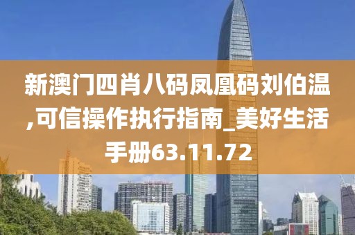 新澳门四肖八码凤凰码刘伯温,可信操作执行指南_美好生活手册63.11.72