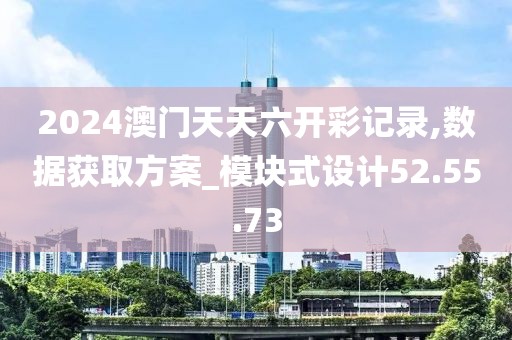 2024澳门天天六开彩记录,数据获取方案_模块式设计52.55.73