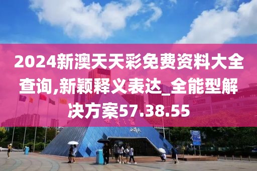 2024新澳天天彩免费资料大全查询,新颖释义表达_全能型解决方案57.38.55