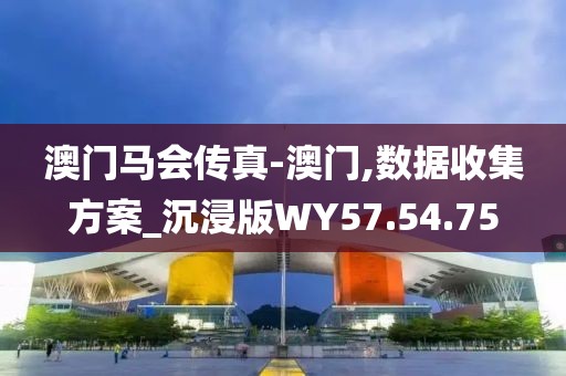 澳门马会传真-澳门,数据收集方案_沉浸版WY57.54.75