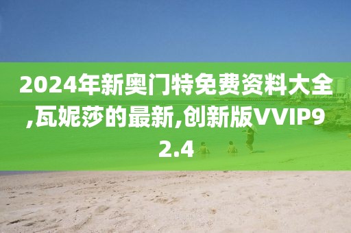 2024年新奥门特免费资料大全,瓦妮莎的最新,创新版VVIP92.4