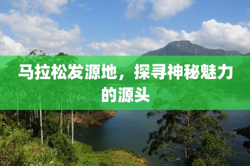 马拉松发源地，探寻神秘魅力的源头