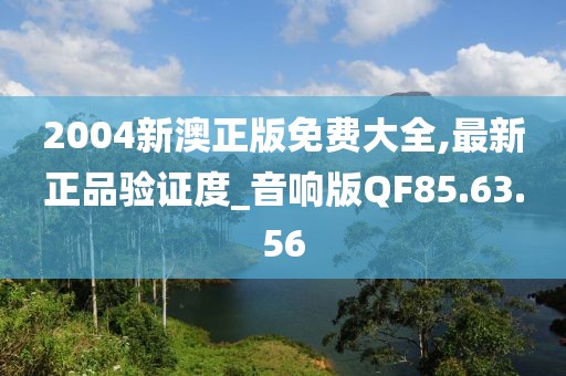 2004新澳正版免费大全,最新正品验证度_音响版QF85.63.56