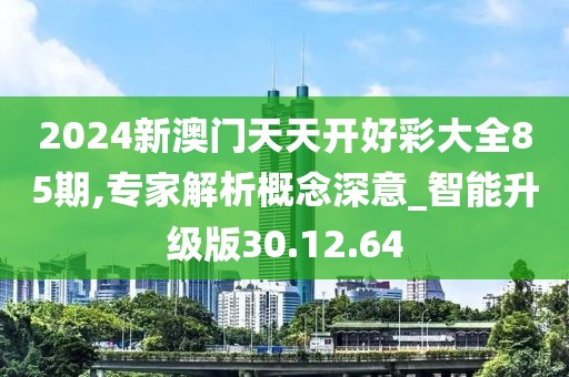 2024新澳门天天开好彩大全85期,专家解析概念深意_智能升级版30.12.64