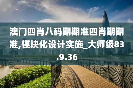 澳门四肖八码期期准四肖期期准,模块化设计实施_大师级83.9.36