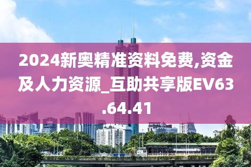 2024新奥精准资料免费,资金及人力资源_互助共享版EV63.64.41