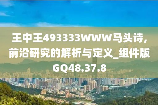 王中王493333WWW马头诗,前沿研究的解析与定义_组件版GQ48.37.8