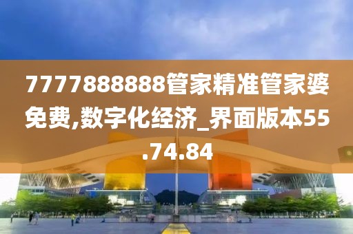 7777888888管家精准管家婆免费,数字化经济_界面版本55.74.84