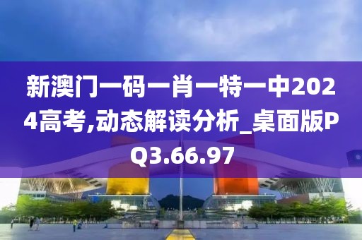 新澳门一码一肖一特一中2024高考,动态解读分析_桌面版PQ3.66.97