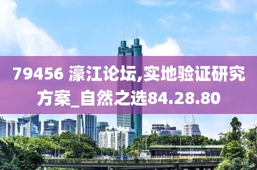 79456 濠江论坛,实地验证研究方案_自然之选84.28.80