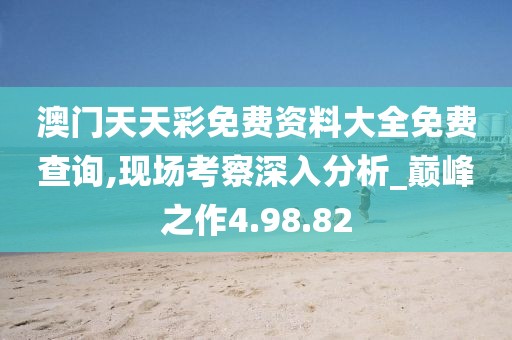 澳门天天彩免费资料大全免费查询,现场考察深入分析_巅峰之作4.98.82