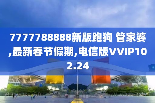 7777788888新版跑狗 管家婆,最新春节假期,电信版VVIP102.24
