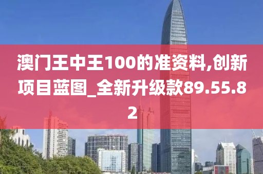 澳门王中王100的准资料,创新项目蓝图_全新升级款89.55.82