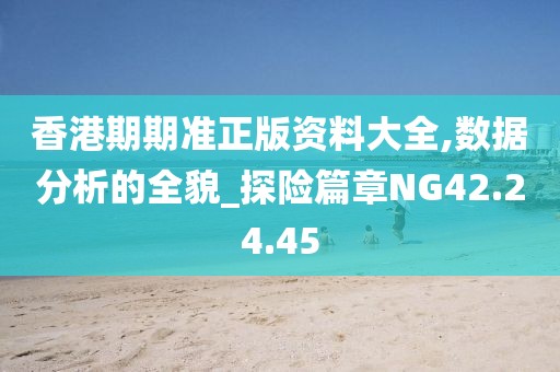 香港期期准正版资料大全,数据分析的全貌_探险篇章NG42.24.45