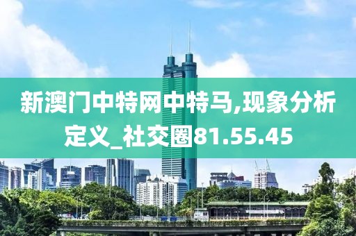 新澳门中特网中特马,现象分析定义_社交圈81.55.45