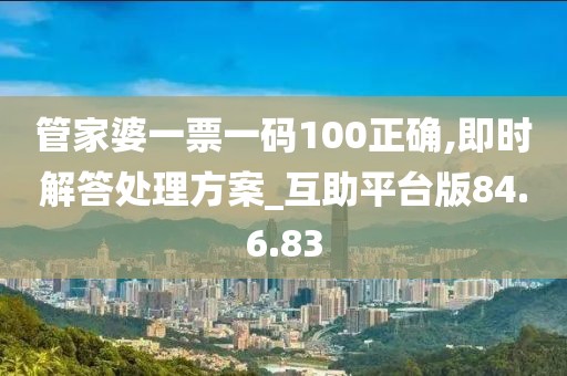 管家婆一票一码100正确,即时解答处理方案_互助平台版84.6.83