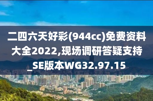 二四六天好彩(944cc)免费资料大全2022,现场调研答疑支持_SE版本WG32.97.15