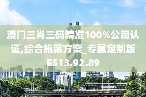 澳门三肖三码精准100%公司认证,综合施策方案_专属定制版ES13.92.89