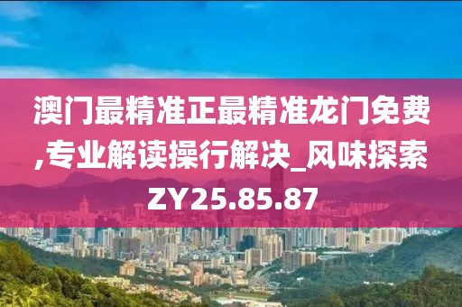 澳门最精准正最精准龙门免费,专业解读操行解决_风味探索ZY25.85.87