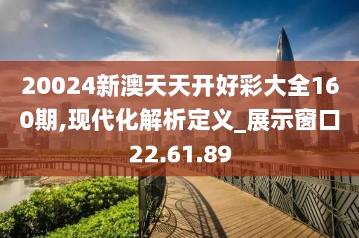20024新澳天天开好彩大全160期,现代化解析定义_展示窗口22.61.89