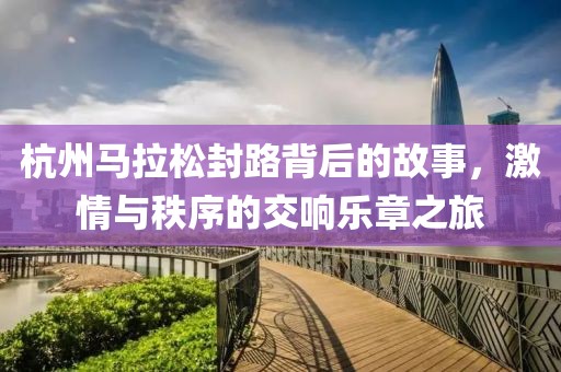 杭州马拉松封路背后的故事，激情与秩序的交响乐章之旅