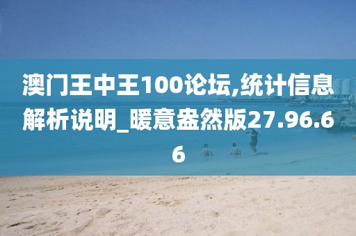澳门王中王100论坛,统计信息解析说明_暖意盎然版27.96.66