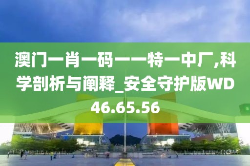 澳门一肖一码一一特一中厂,科学剖析与阐释_安全守护版WD46.65.56
