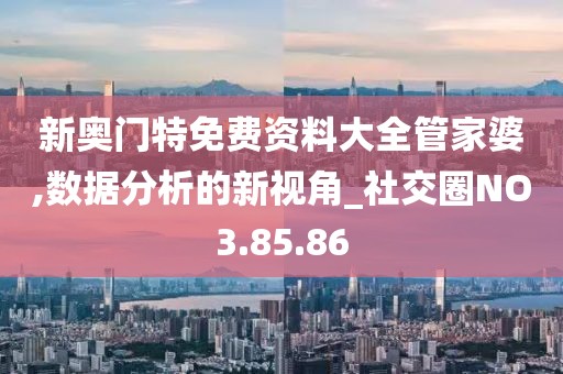 新奥门特免费资料大全管家婆,数据分析的新视角_社交圈NO3.85.86