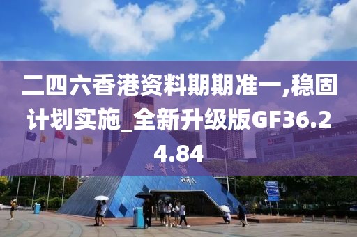 二四六香港资料期期准一,稳固计划实施_全新升级版GF36.24.84