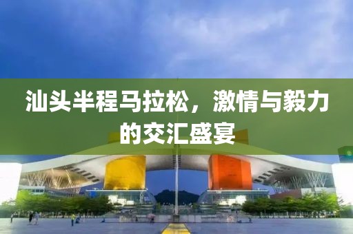 汕头半程马拉松，激情与毅力的交汇盛宴