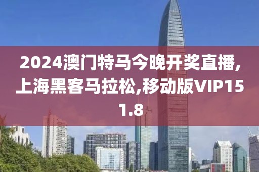 2024澳门特马今晚开奖直播,上海黑客马拉松,移动版VIP151.8