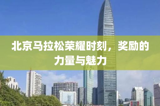 北京马拉松荣耀时刻，奖励的力量与魅力