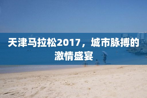 天津马拉松2017，城市脉搏的激情盛宴