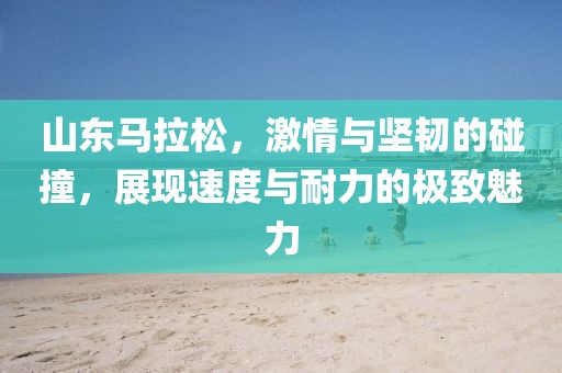山东马拉松，激情与坚韧的碰撞，展现速度与耐力的极致魅力