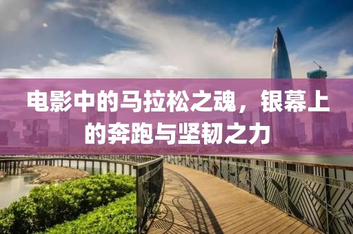 电影中的马拉松之魂，银幕上的奔跑与坚韧之力