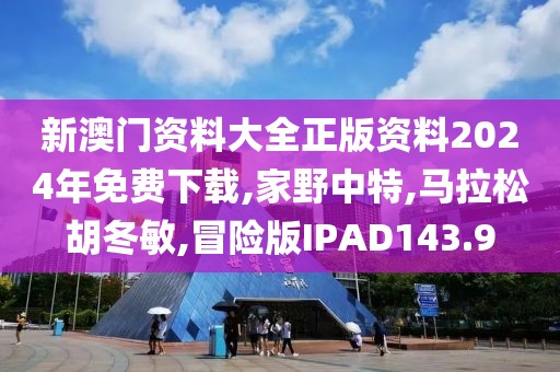 新澳门资料大全正版资料2024年免费下载,家野中特,马拉松胡冬敏,冒险版IPAD143.9