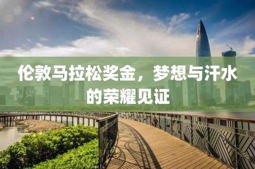 伦敦马拉松奖金，梦想与汗水的荣耀见证