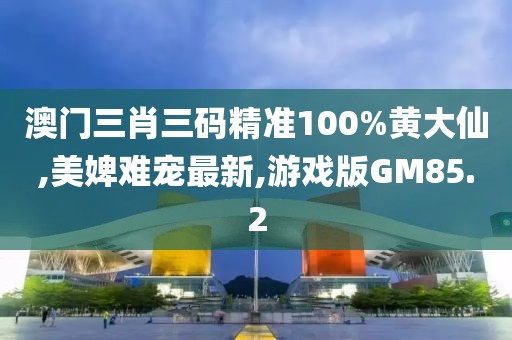 澳门三肖三码精准100%黄大仙,美婢难宠最新,游戏版GM85.2
