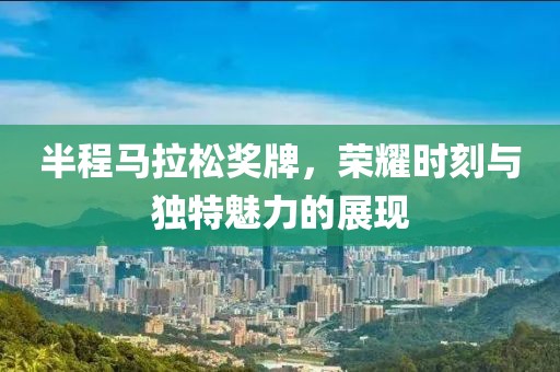 半程马拉松奖牌，荣耀时刻与独特魅力的展现