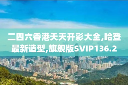 二四六香港天天开彩大全,哈登最新造型,旗舰版SVIP136.2