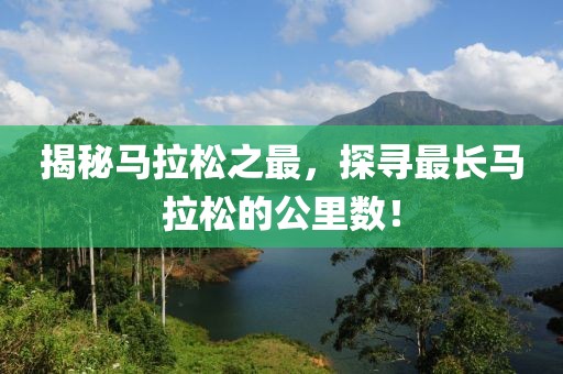 揭秘马拉松之最，探寻最长马拉松的公里数！
