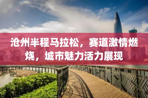 沧州半程马拉松，赛道激情燃烧，城市魅力活力展现