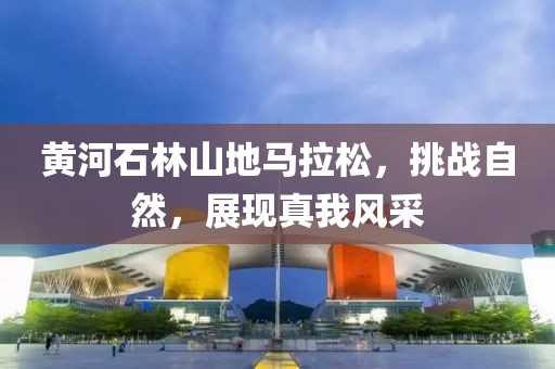黄河石林山地马拉松，挑战自然，展现真我风采