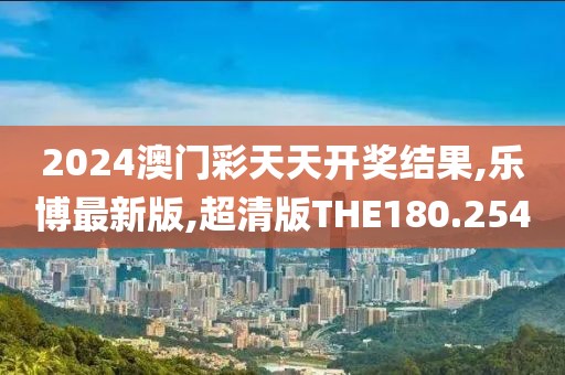 2024澳门彩天天开奖结果,乐博最新版,超清版THE180.254