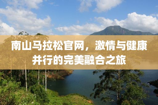 南山马拉松官网，激情与健康并行的完美融合之旅